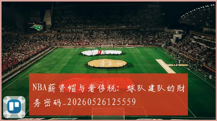 NBA薪资帽与奢侈税:球队建队的财务密码_20260526125559
