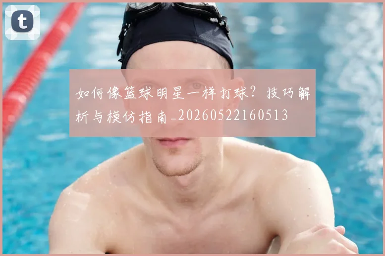 如何像篮球明星一样打球？技巧解析与模仿指南_20260522160513