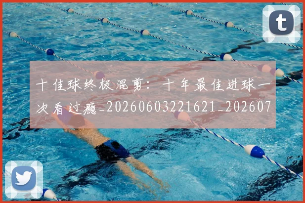 十佳球终极混剪:十年最佳进球一次看过瘾_20260603221621_20260704174338