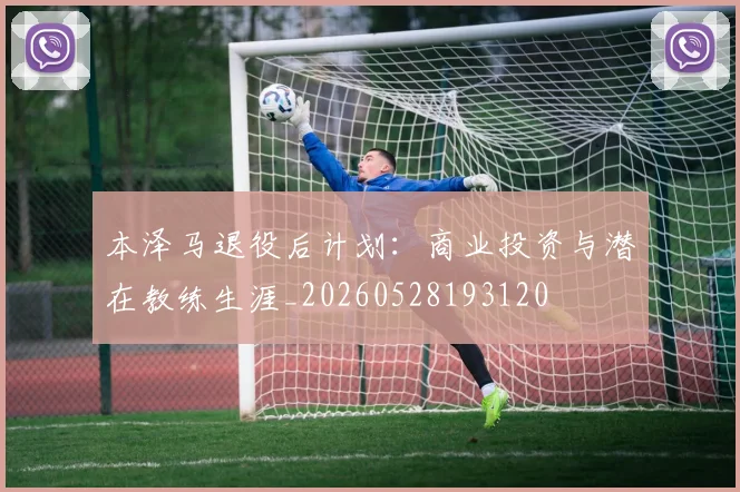 本泽马退役后计划:商业投资与潜在教练生涯_20260528193120