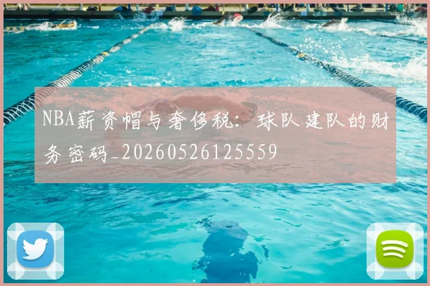 NBA薪资帽与奢侈税：球队建队的财务密码_20260526125559