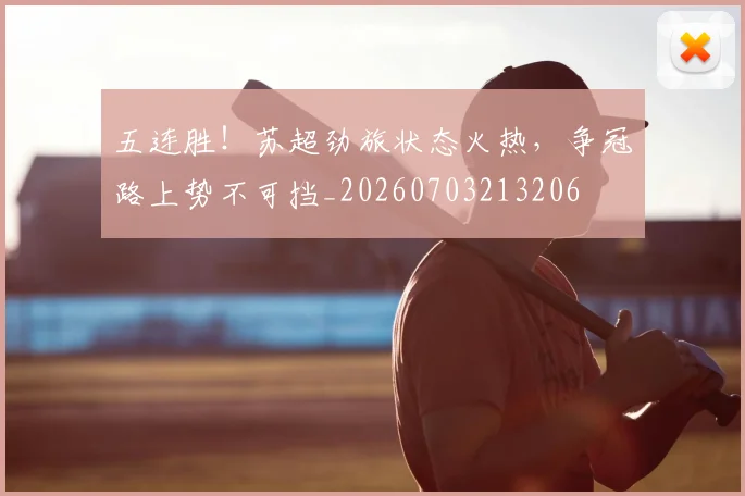 五连胜!苏超劲旅状态火热,争冠路上势不可挡_20260703213206