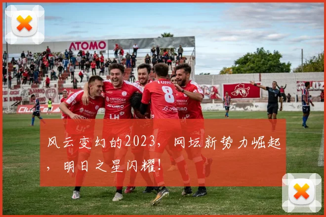 风云变幻的2023,网坛新势力崛起,明日之星闪耀!