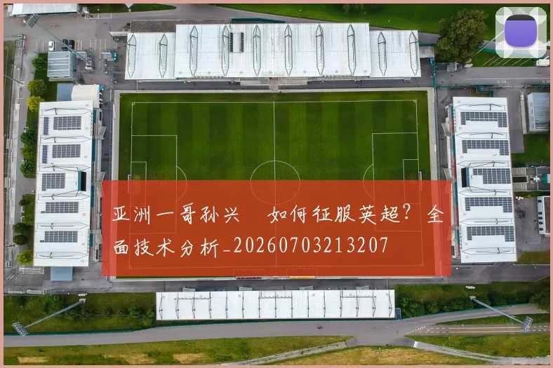 亚洲一哥孙兴慜如何征服英超?全面技术分析_20260703213207