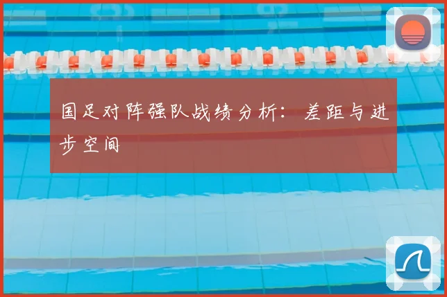 国足对阵强队战绩分析:差距与进步空间
