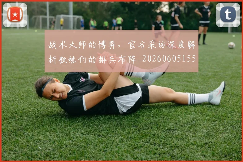 战术大师的博弈,官方采访深度解析教练们的排兵布阵_20260605155834