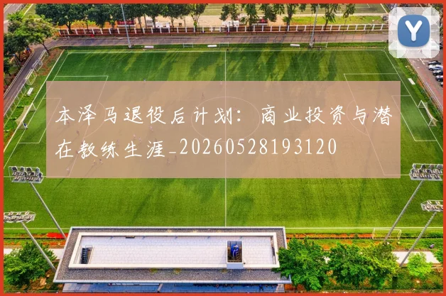 本泽马退役后计划:商业投资与潜在教练生涯_20260528193120
