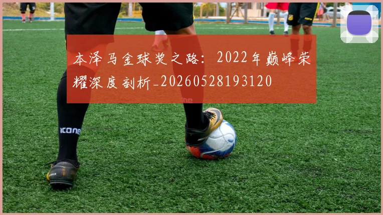 本泽马金球奖之路：2022年巅峰荣耀深度剖析_20260528193120