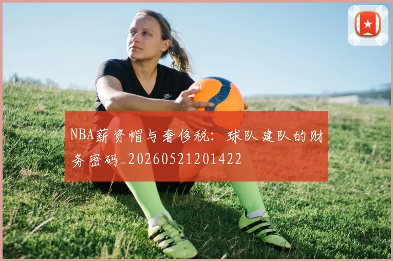 NBA薪资帽与奢侈税：球队建队的财务密码_20260521201422