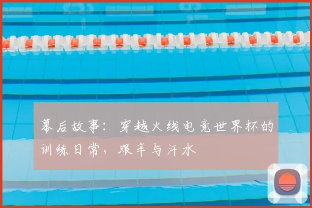 幕后故事:穿越火线电竞世界杯的训练日常,艰辛与汗水