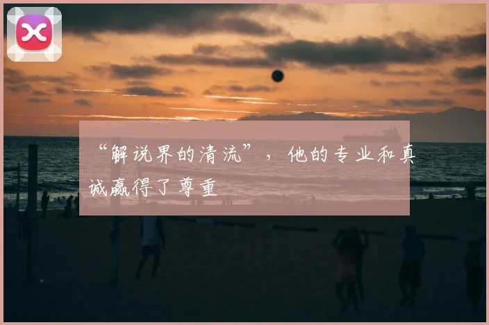 “解说界的清流”,他的专业和真诚赢得了尊重
