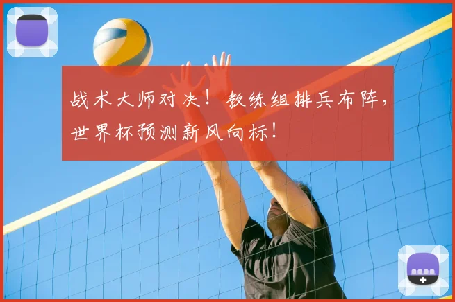 战术大师对决！教练组排兵布阵，世界杯预测新风向标！