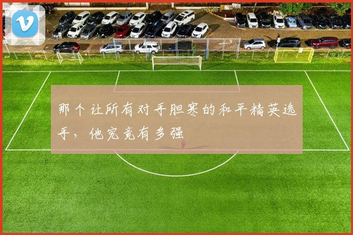 那个让所有对手胆寒的和平精英选手，他究竟有多强