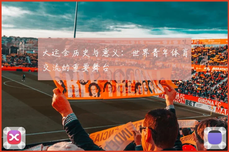大运会历史与意义:世界青年体育交流的重要舞台