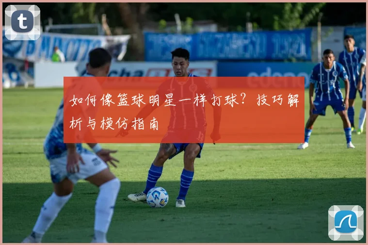 如何像篮球明星一样打球？技巧解析与模仿指南
