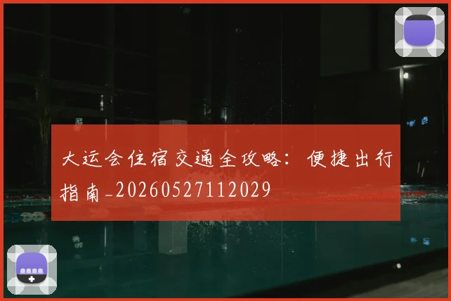 大运会住宿交通全攻略：便捷出行指南_20260527112029