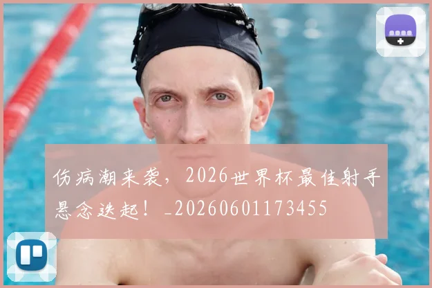 伤病潮来袭,2026世界杯最佳射手悬念迭起!_20260601173455