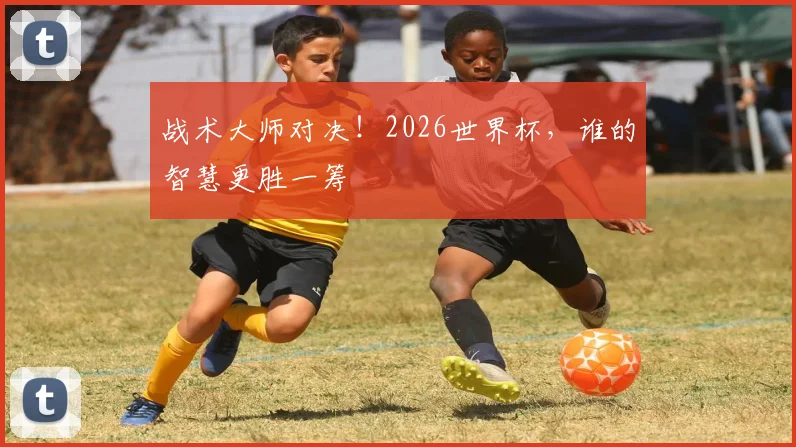 战术大师对决！2026世界杯，谁的智慧更胜一筹
