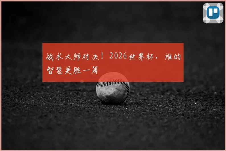 战术大师对决！2026世界杯，谁的智慧更胜一筹