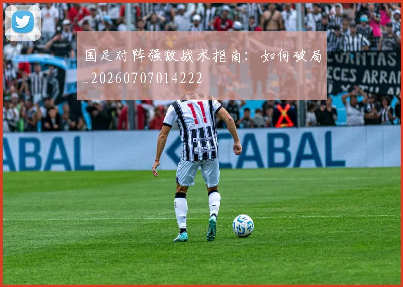 国足对阵强敌战术指南:如何破局_20260707014222