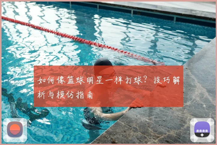 如何像篮球明星一样打球?技巧解析与模仿指南