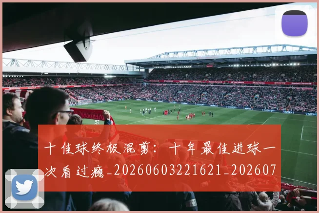 十佳球终极混剪:十年最佳进球一次看过瘾_20260603221621_20260704174338