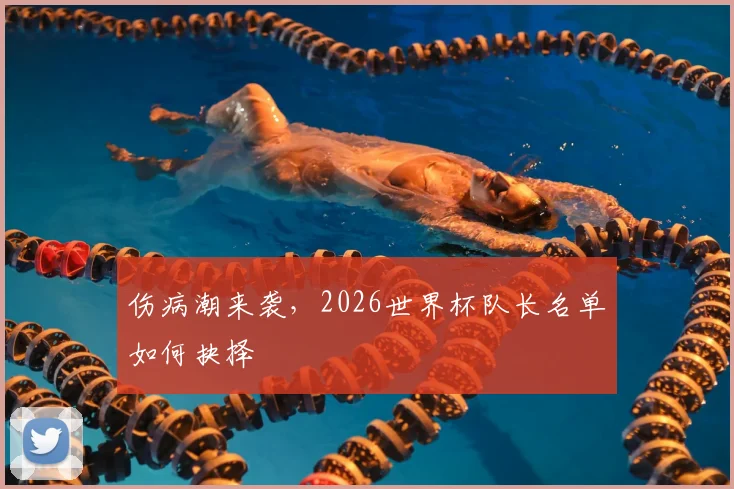 伤病潮来袭,2026世界杯队长名单如何抉择
