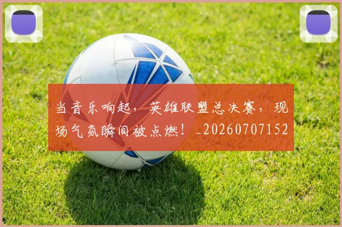 当音乐响起，英雄联盟总决赛，现场气氛瞬间被点燃！_20260707152946