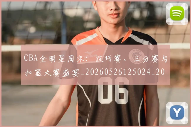 CBA全明星周末:技巧赛、三分赛与扣篮大赛盛宴_20260526125024_20260702035341