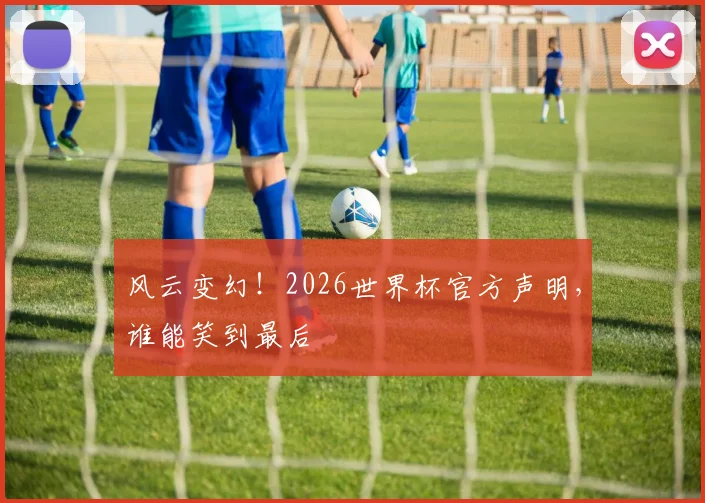 风云变幻!2026世界杯官方声明,谁能笑到最后