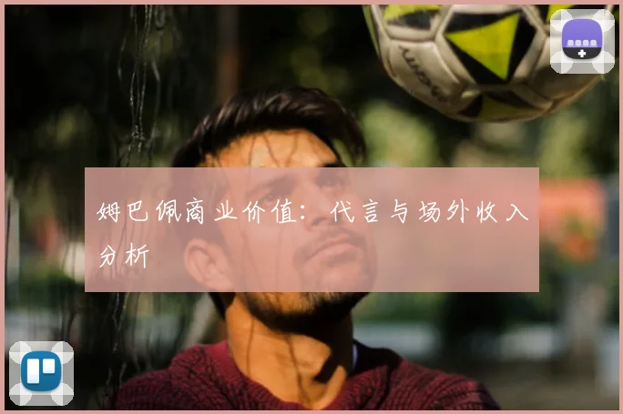 姆巴佩商业价值:代言与场外收入分析