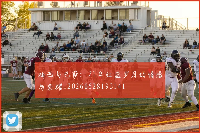 梅西与巴萨:21年红蓝岁月的情感与荣耀_20260528193141