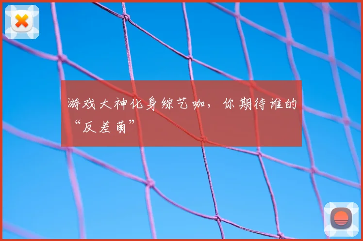 游戏大神化身综艺咖，你期待谁的“反差萌”