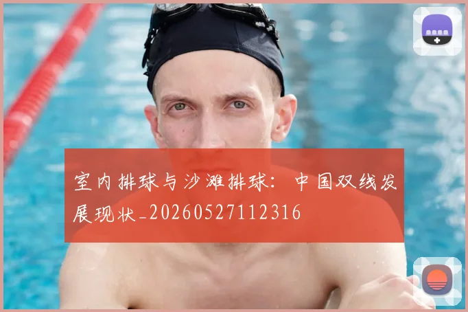 室内排球与沙滩排球:中国双线发展现状_20260527112316