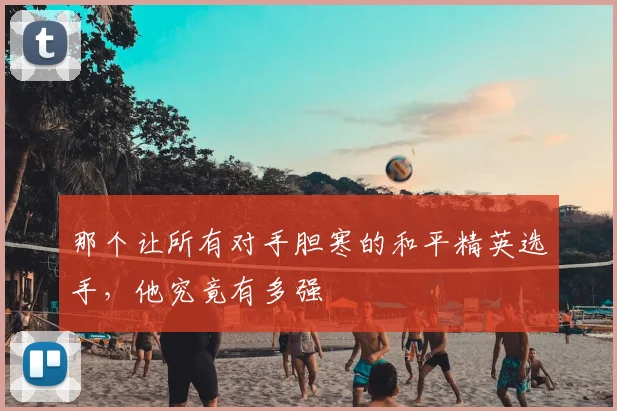 那个让所有对手胆寒的和平精英选手,他究竟有多强