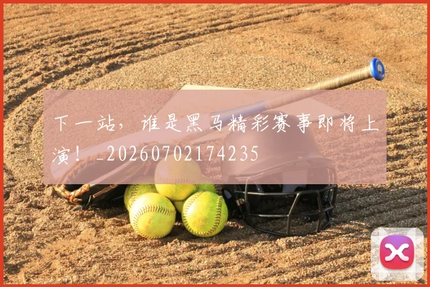 下一站,谁是黑马精彩赛事即将上演!_20260702174235