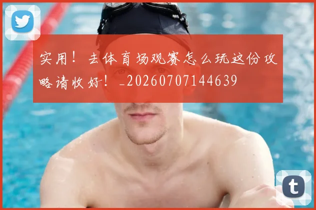 实用！去体育场观赛怎么玩这份攻略请收好！_20260707144639