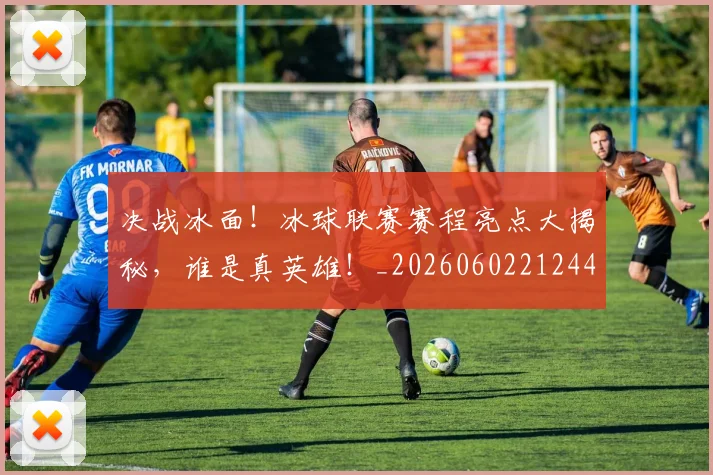 决战冰面！冰球联赛赛程亮点大揭秘，谁是真英雄！_20260602212443