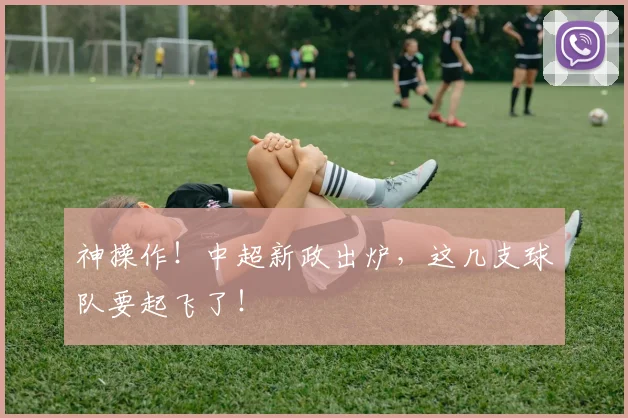 神操作!中超新政出炉,这几支球队要起飞了!