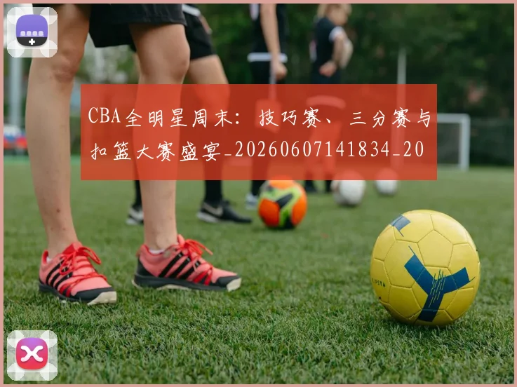 CBA全明星周末:技巧赛、三分赛与扣篮大赛盛宴_20260607141834_20260702163526