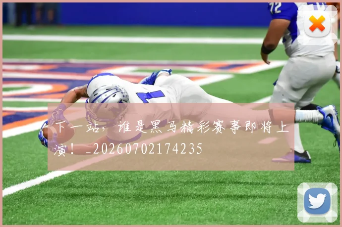 下一站,谁是黑马精彩赛事即将上演!_20260702174235