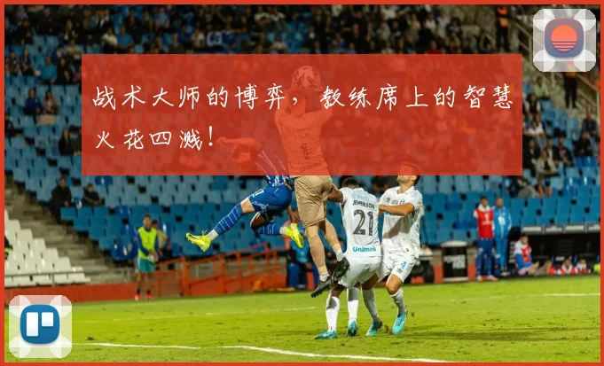 战术大师的博弈，教练席上的智慧火花四溅！