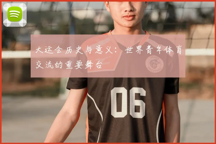 大运会历史与意义：世界青年体育交流的重要舞台