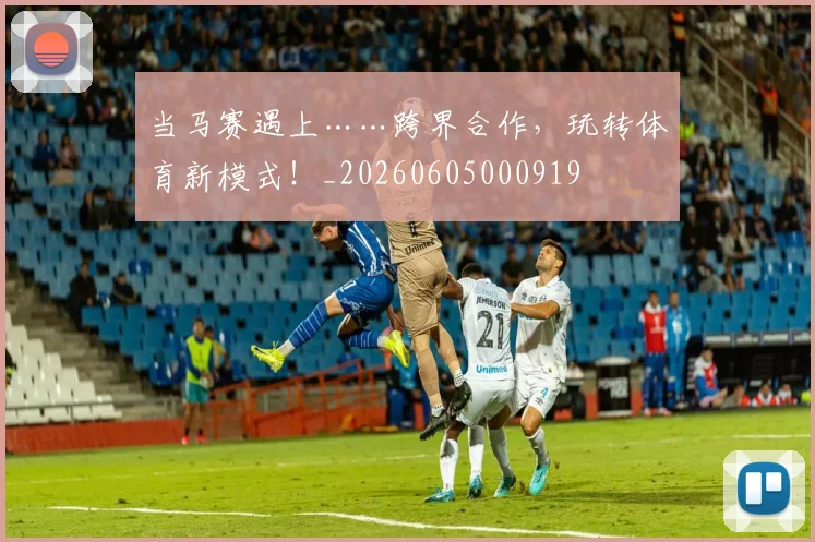 当马赛遇上……跨界合作，玩转体育新模式！_20260605000919