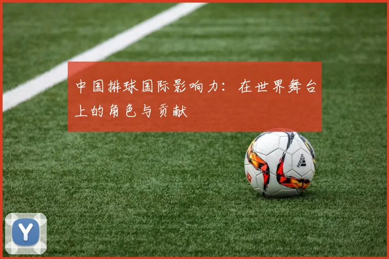 中国排球国际影响力：在世界舞台上的角色与贡献