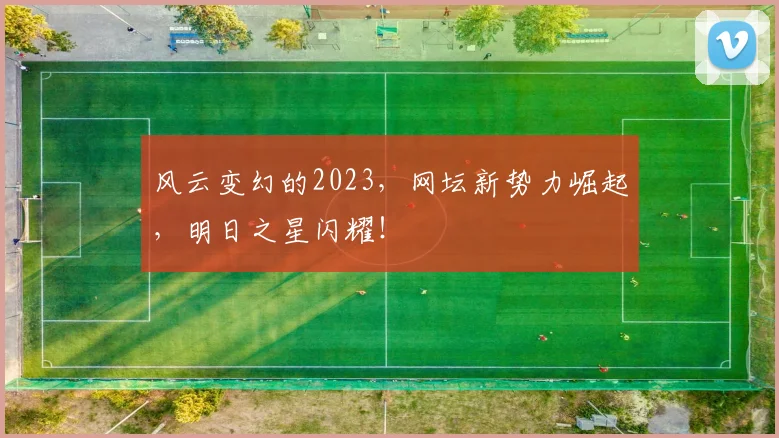 风云变幻的2023,网坛新势力崛起,明日之星闪耀!