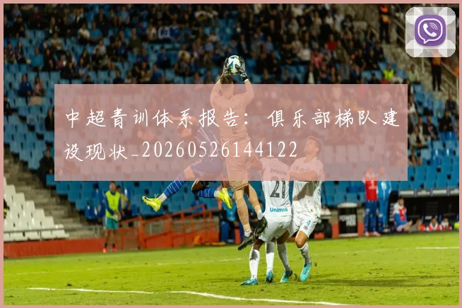 中超青训体系报告：俱乐部梯队建设现状_20260526144122